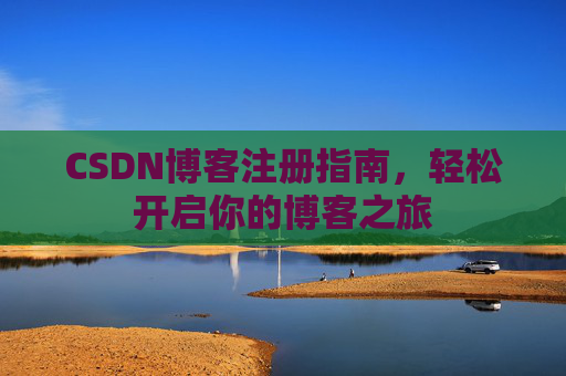 CSDN博客注册指南,轻松开启你的博客之旅 CSDN博客注册指南,轻松开启你的博客之旅